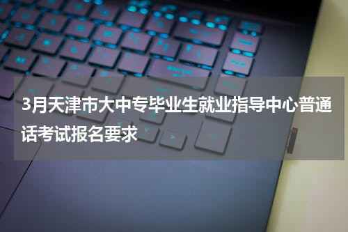 3月天津市大中专毕业生就业指导中心普通话考试报名要求