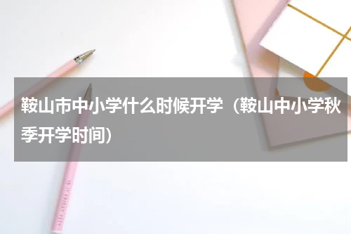鞍山市中小学什么时候开学（鞍山中小学秋季开学时间）