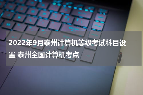 2022年9月泰州计算机等级考试科目设置 泰州全国计算机考点