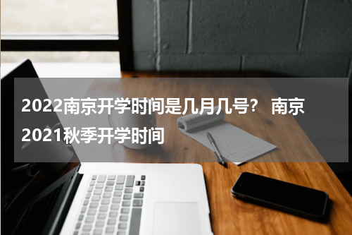 2022南京开学时间是几月几号？ 南京2021秋季开学时间