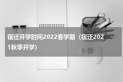 宿迁开学时间2022春学期（宿迁2021秋季开学）