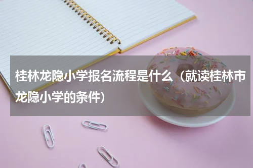 桂林龙隐小学报名流程是什么（就读桂林市龙隐小学的条件）