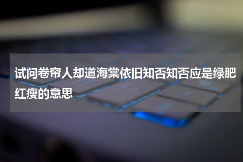 试问卷帘人却道海棠依旧知否知否应是绿肥红瘦的意思