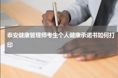 泰安健康管理师考生个人健康承诺书如何打印