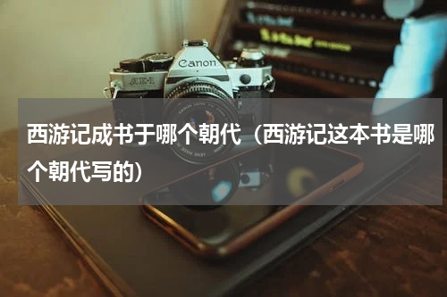 西游记成书于哪个朝代（西游记这本书是哪个朝代写的）