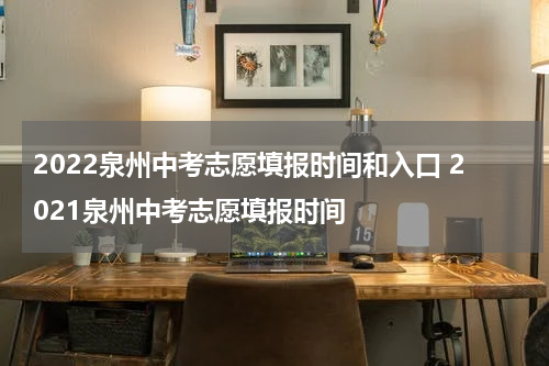 2022泉州中考志愿填报时间和入口 2021泉州中考志愿填报时间