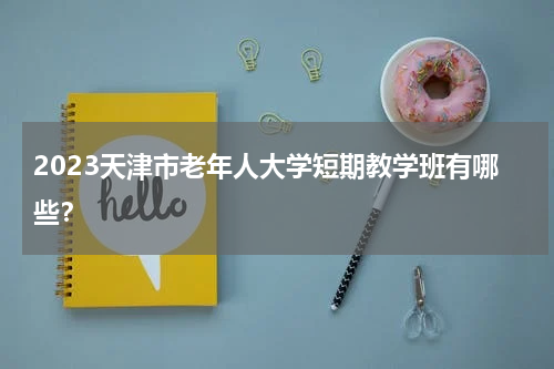 2023天津市老年人大学短期教学班有哪些？