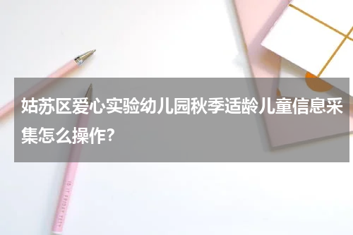 姑苏区爱心实验幼儿园秋季适龄儿童信息采集怎么操作？