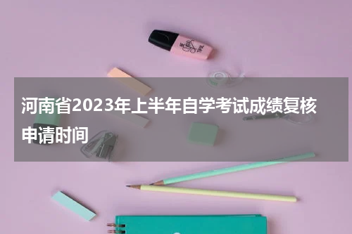 河南省2023年上半年自学考试成绩复核申请时间