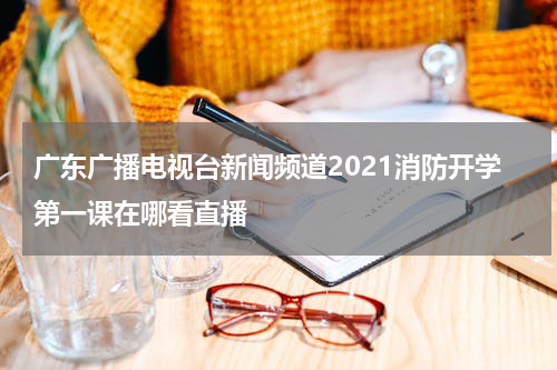 广东广播电视台新闻频道2021消防开学第一课在哪看直播