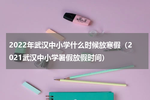2022年武汉中小学什么时候放寒假（2021武汉中小学暑假放假时间）