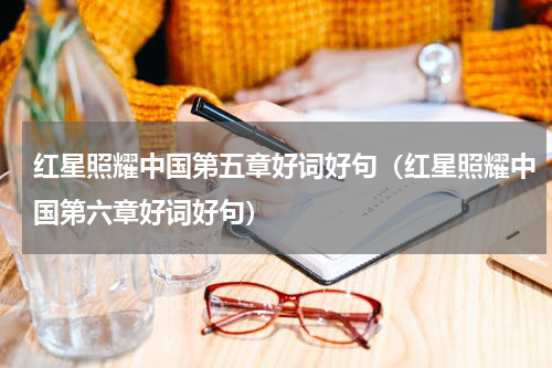 红星照耀中国第五章好词好句（红星照耀中国第六章好词好句）