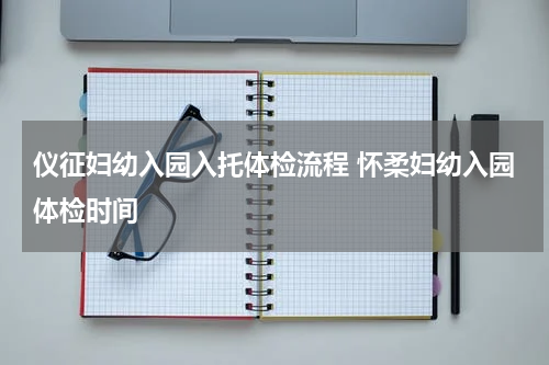 仪征妇幼入园入托体检流程 怀柔妇幼入园体检时间