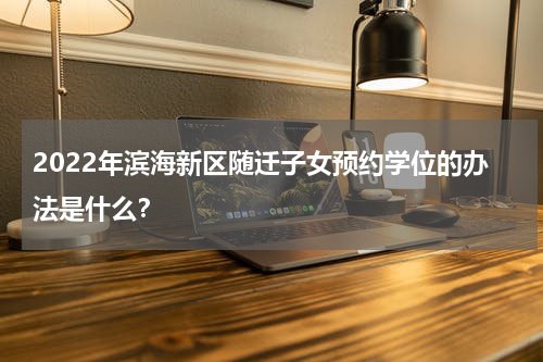 2022年滨海新区随迁子女预约学位的办法是什么？