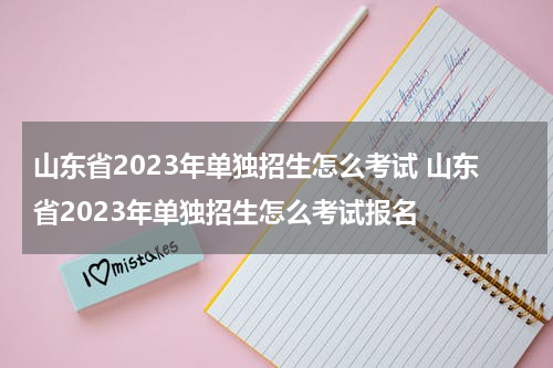 山东省2023年单独招生怎么考试 山东省2023年单独招生怎么考试报名