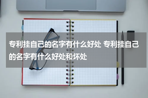 专利挂自己的名字有什么好处 专利挂自己的名字有什么好处和坏处