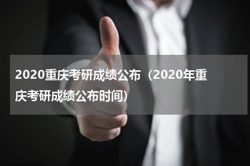 2020重庆考研成绩公布(2020年重庆考研成绩公布时间)