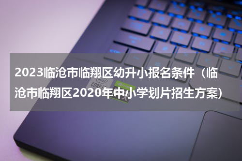 2023临沧市临翔区幼升小报名条件（临沧市临翔区2020年中小学划片招生方案）