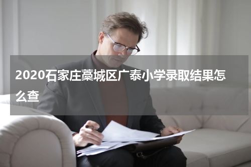 2020石家庄藁城区广泰小学录取结果怎么查