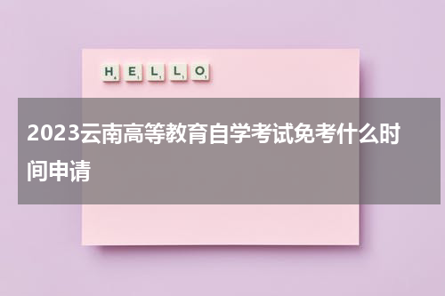 2023云南高等教育自学考试免考什么时间申请