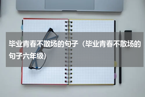 毕业青春不散场的句子（毕业青春不散场的句子六年级）