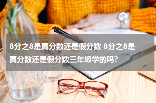 8分之8是真分数还是假分数 8分之8是真分数还是假分数三年级学的吗?