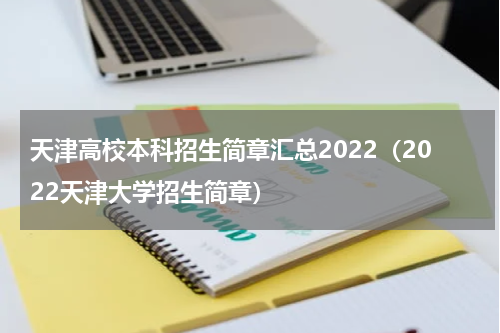 天津高校本科招生简章汇总2022（2022天津大学招生简章）