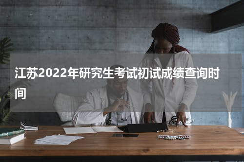 江苏2022年研究生考试初试成绩查询时间
