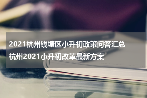 2021杭州钱塘区小升初政策问答汇总 杭州2021小升初改革最新方案