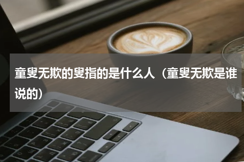 童叟无欺的叟指的是什么人（童叟无欺是谁说的）