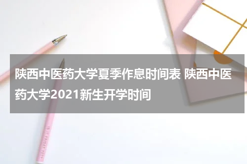 陕西中医药大学夏季作息时间表 陕西中医药大学2021新生开学时间