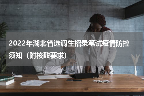 2022年湖北省选调生招录笔试疫情防控须知（附核酸要求）