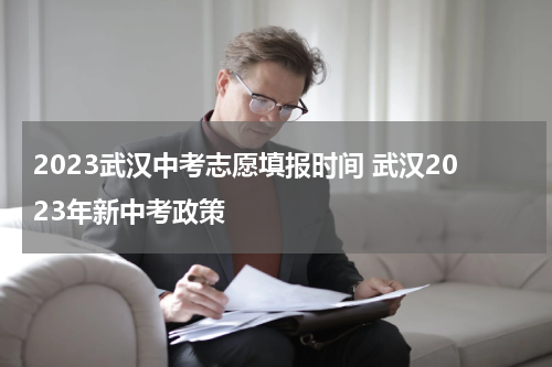 2023武汉中考志愿填报时间 武汉2023年新中考政策