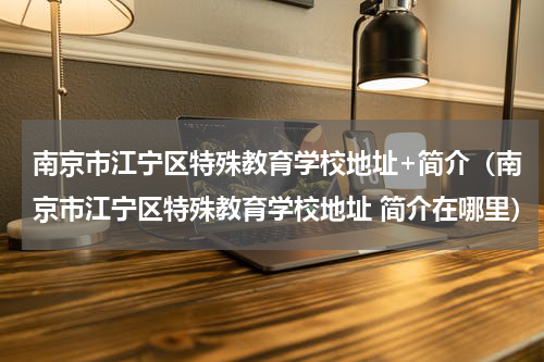 南京市江宁区特殊教育学校地址+简介（南京市江宁区特殊教育学校地址 简介在哪里）