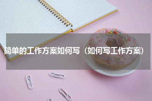 简单的工作方案如何写（如何写工作方案）