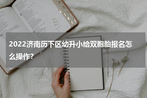 2022济南历下区幼升小给双胞胎报名怎么操作？