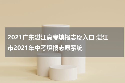 2021广东湛江高考填报志愿入口 湛江市2021年中考填报志愿系统