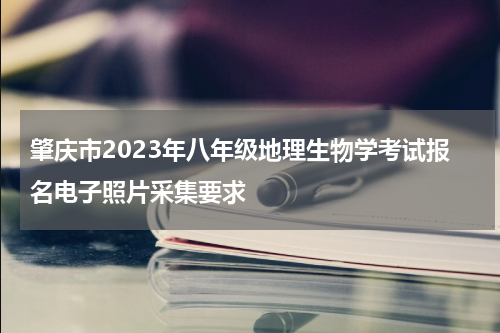 肇庆市2023年八年级地理生物学考试报名电子照片采集要求