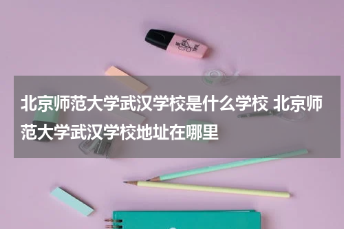 北京师范大学武汉学校是什么学校 北京师范大学武汉学校地址在哪里