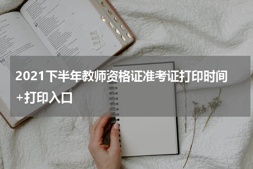 2021下半年教师资格证准考证打印时间+打印入口