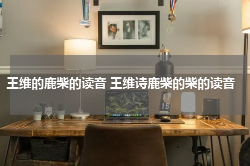 王维的鹿柴的读音 王维诗鹿柴的柴的读音