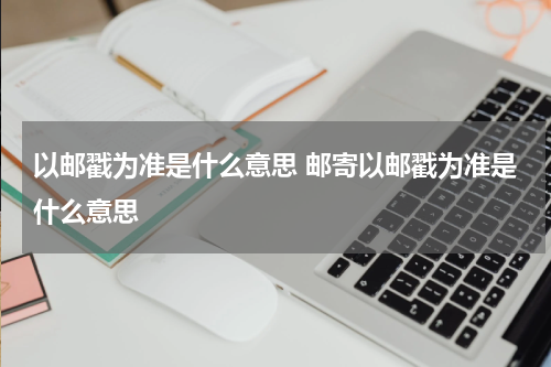 以邮戳为准是什么意思 邮寄以邮戳为准是什么意思