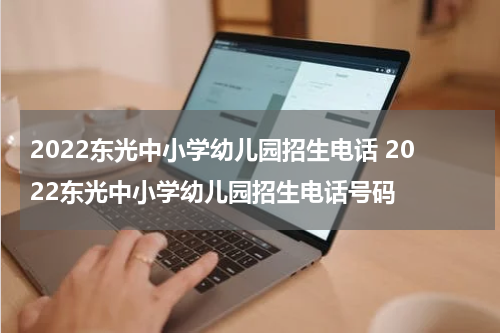 2022东光中小学幼儿园招生电话 2022东光中小学幼儿园招生电话号码