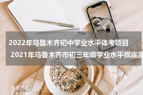 2022年乌鲁木齐初中学业水平体考项目 2021年乌鲁木齐市初三年级学业水平摸底测试