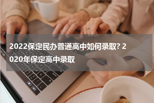 2022保定民办普通高中如何录取? 2020年保定高中录取