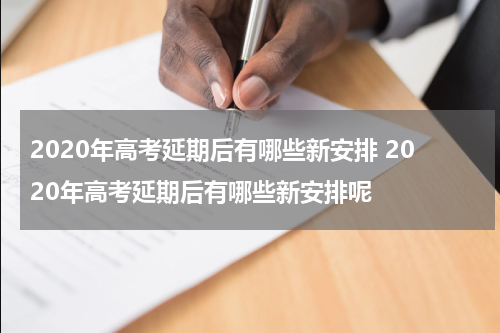 2020年高考延期后有哪些新安排 2020年高考延期后有哪些新安排呢