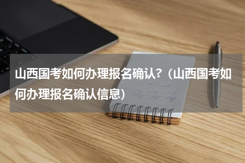 山西国考如何办理报名确认?（山西国考如何办理报名确认信息）