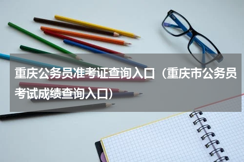 重庆公务员准考证查询入口（重庆市公务员考试成绩查询入口）
