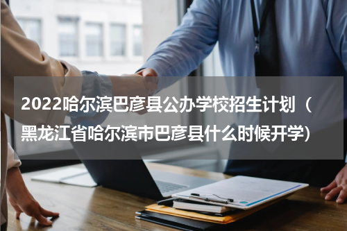 2022哈尔滨巴彦县公办学校招生计划（黑龙江省哈尔滨市巴彦县什么时候开学）