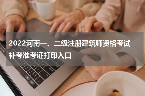 2022河南一、二级注册建筑师资格考试补考准考证打印入口